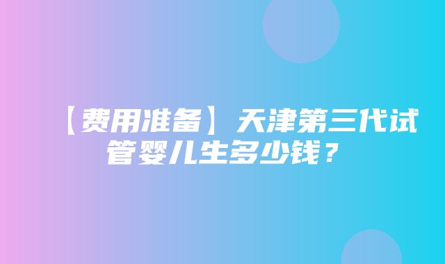 【费用准备】天津第三代试管婴儿生多少钱？