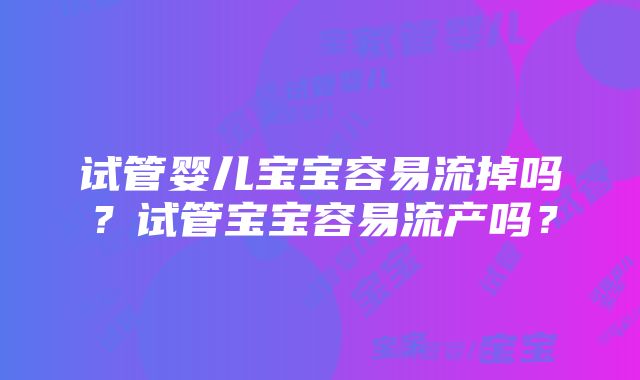 试管婴儿宝宝容易流掉吗？试管宝宝容易流产吗？