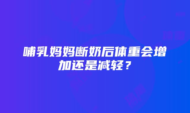 哺乳妈妈断奶后体重会增加还是减轻？