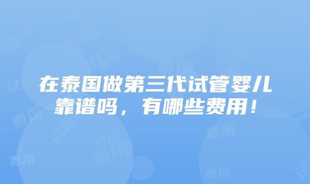 在泰国做第三代试管婴儿靠谱吗，有哪些费用！