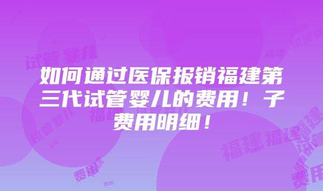 如何通过医保报销福建第三代试管婴儿的费用！子费用明细！