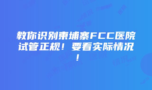 教你识别柬埔寨FCC医院试管正规！要看实际情况！