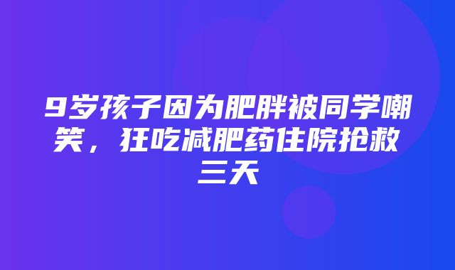 9岁孩子因为肥胖被同学嘲笑，狂吃减肥药住院抢救三天