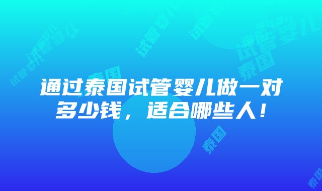 通过泰国试管婴儿做一对多少钱，适合哪些人！