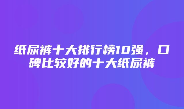 纸尿裤十大排行榜10强，口碑比较好的十大纸尿裤