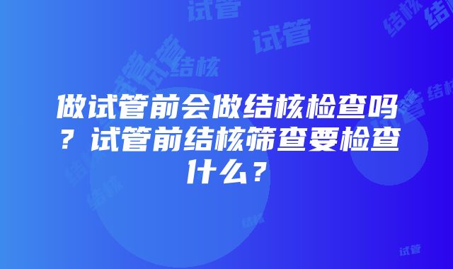 做试管前会做结核检查吗？试管前结核筛查要检查什么？