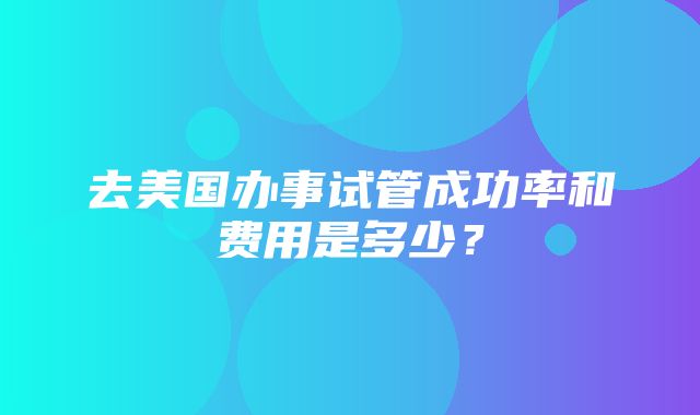 去美国办事试管成功率和费用是多少？