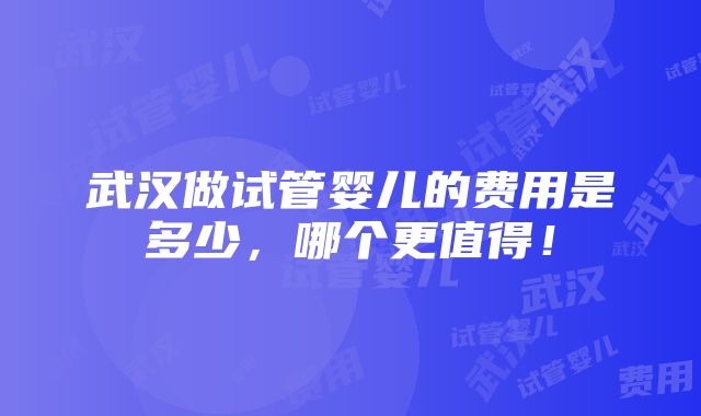 武汉做试管婴儿的费用是多少，哪个更值得！