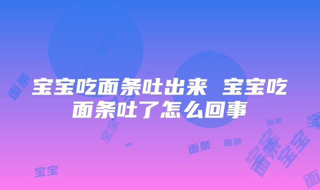 宝宝吃面条吐出来 宝宝吃面条吐了怎么回事