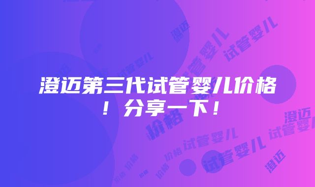 澄迈第三代试管婴儿价格！分享一下！