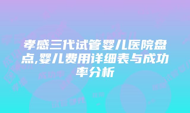 孝感三代试管婴儿医院盘点,婴儿费用详细表与成功率分析