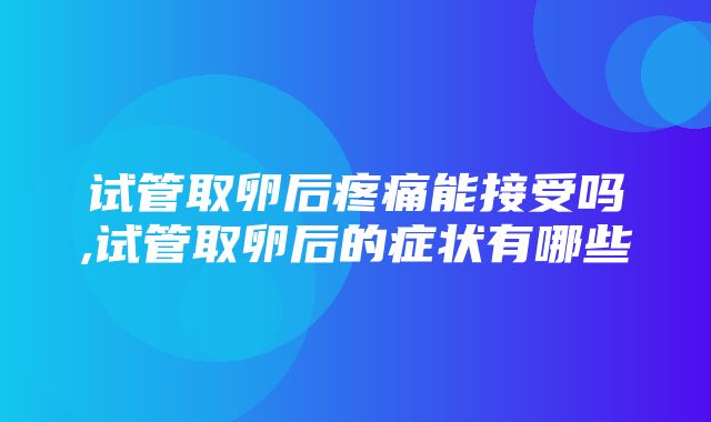 试管取卵后疼痛能接受吗,试管取卵后的症状有哪些