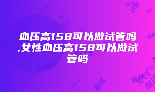 血压高158可以做试管吗,女性血压高158可以做试管吗