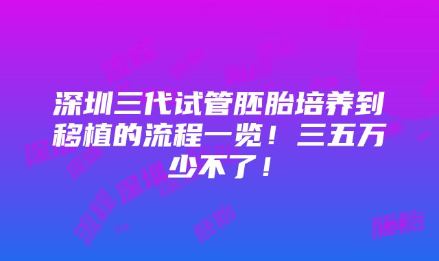 深圳三代试管胚胎培养到移植的流程一览！三五万少不了！