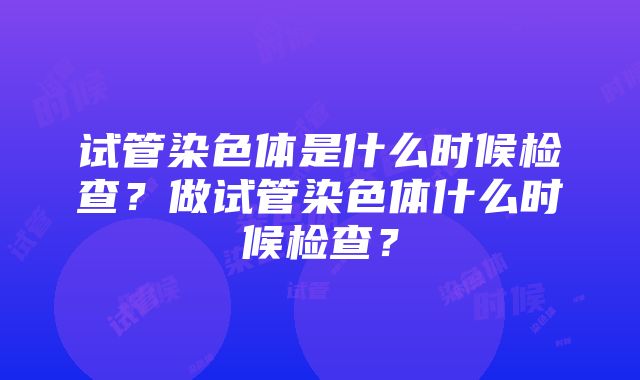 试管染色体是什么时候检查？做试管染色体什么时候检查？