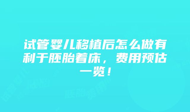 试管婴儿移植后怎么做有利于胚胎着床，费用预估一览！