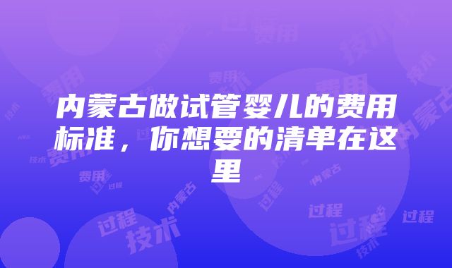 内蒙古做试管婴儿的费用标准，你想要的清单在这里