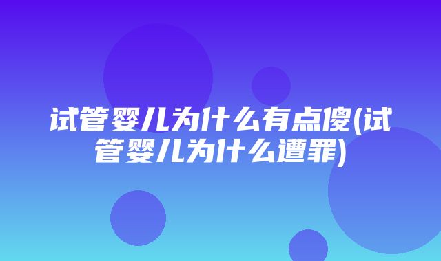 试管婴儿为什么有点傻(试管婴儿为什么遭罪)