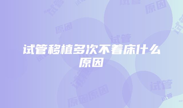 试管移植多次不着床什么原因