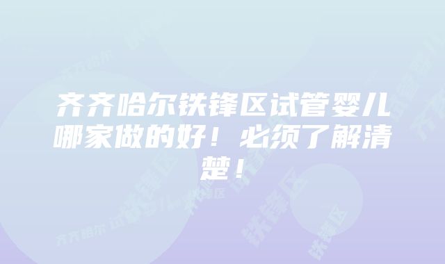 齐齐哈尔铁锋区试管婴儿哪家做的好！必须了解清楚！