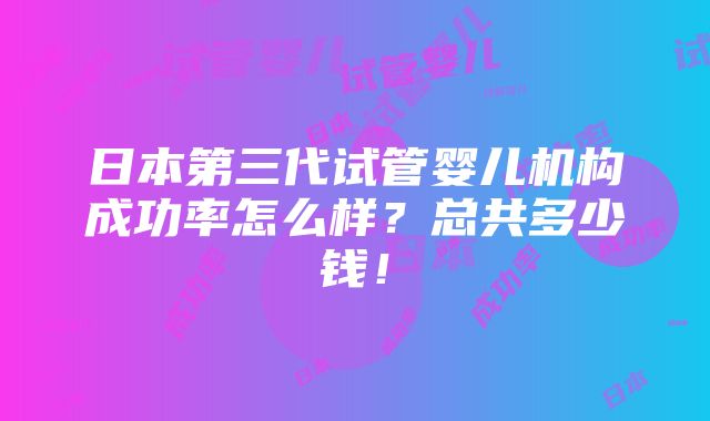 日本第三代试管婴儿机构成功率怎么样？总共多少钱！