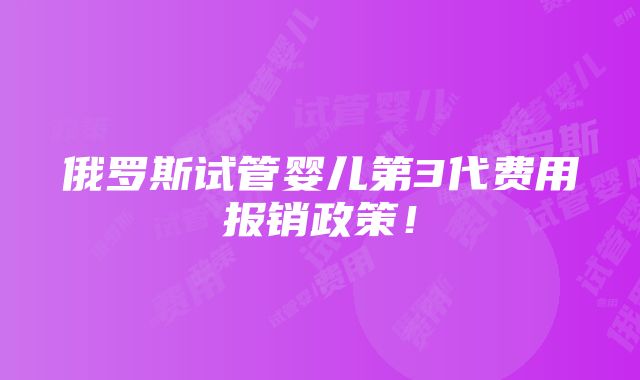 俄罗斯试管婴儿第3代费用报销政策！