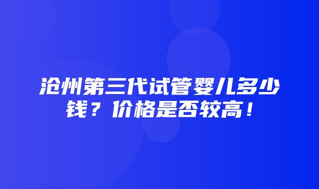 沧州第三代试管婴儿多少钱？价格是否较高！