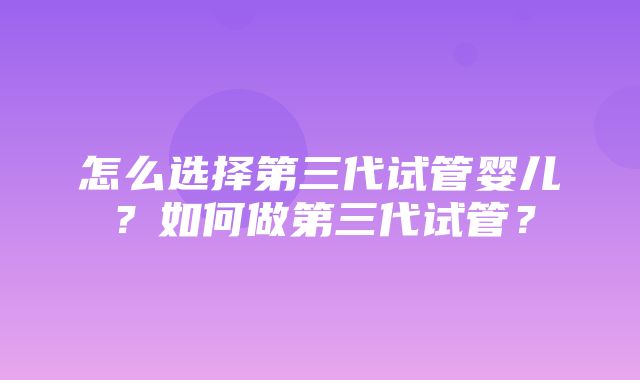 怎么选择第三代试管婴儿？如何做第三代试管？