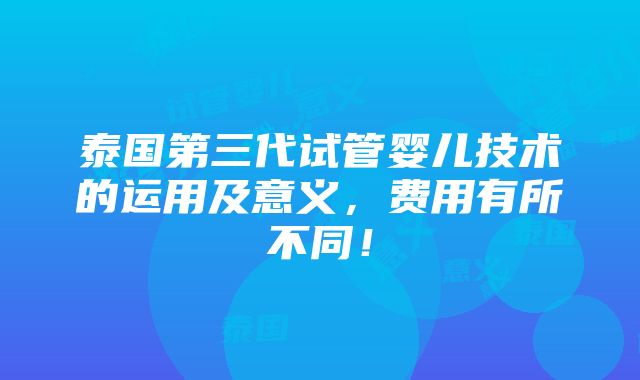 泰国第三代试管婴儿技术的运用及意义，费用有所不同！