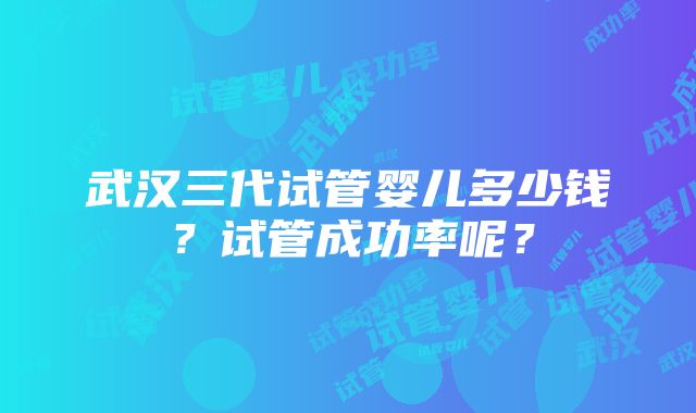 武汉三代试管婴儿多少钱？试管成功率呢？