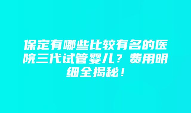 保定有哪些比较有名的医院三代试管婴儿？费用明细全揭秘！