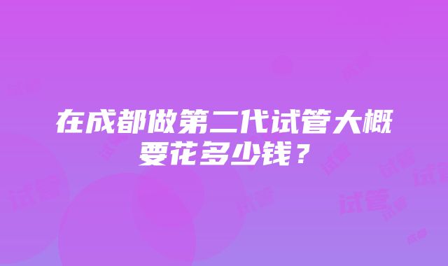 在成都做第二代试管大概要花多少钱？