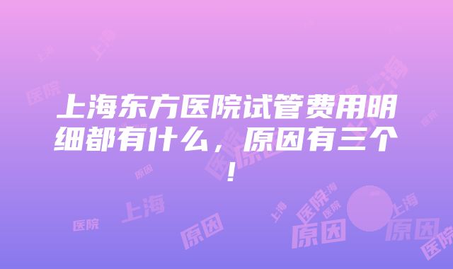 上海东方医院试管费用明细都有什么，原因有三个！