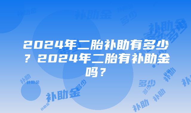 2024年二胎补助有多少？2024年二胎有补助金吗？