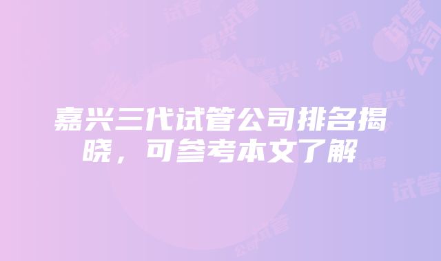 嘉兴三代试管公司排名揭晓，可参考本文了解