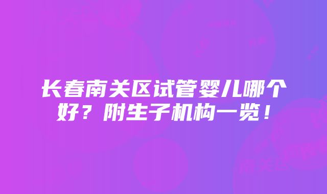 长春南关区试管婴儿哪个好？附生子机构一览！