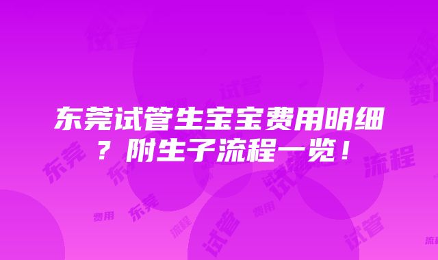 东莞试管生宝宝费用明细？附生子流程一览！