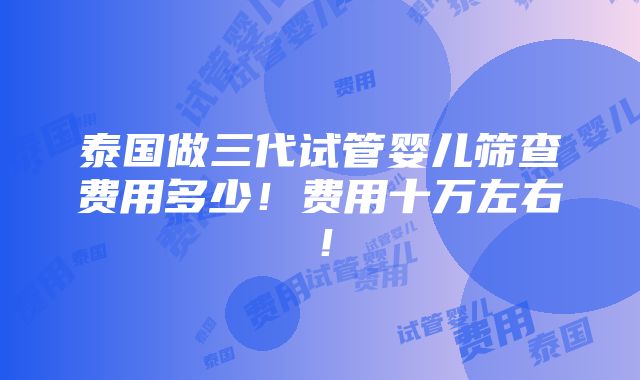 泰国做三代试管婴儿筛查费用多少！费用十万左右！