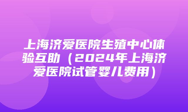 上海济爱医院生殖中心体验互助（2024年上海济爱医院试管婴儿费用）