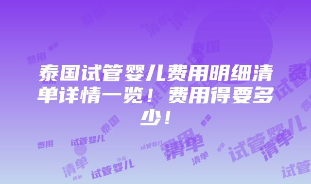 泰国试管婴儿费用明细清单详情一览！费用得要多少！