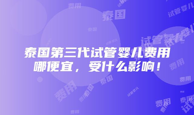 泰国第三代试管婴儿费用哪便宜，受什么影响！