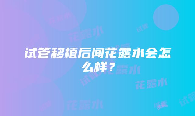 试管移植后闻花露水会怎么样？