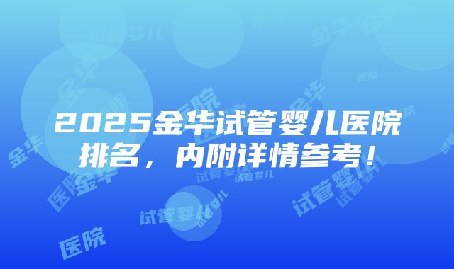 2025金华试管婴儿医院排名，内附详情参考！