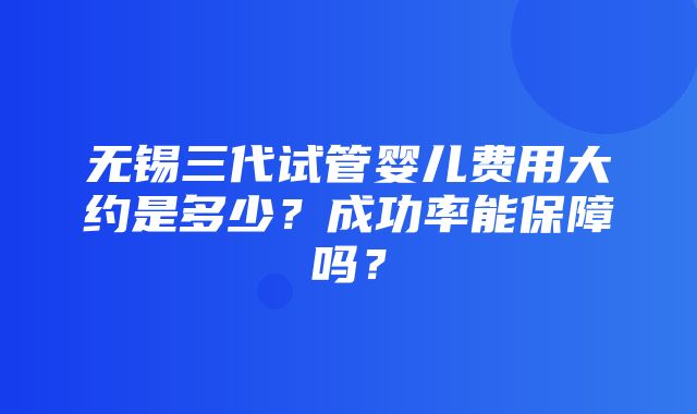 无锡三代试管婴儿费用大约是多少？成功率能保障吗？