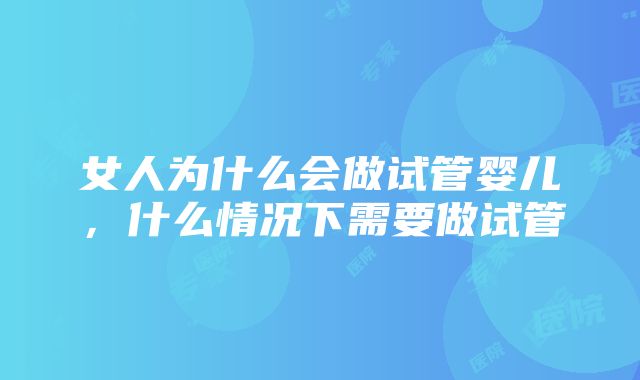 女人为什么会做试管婴儿，什么情况下需要做试管