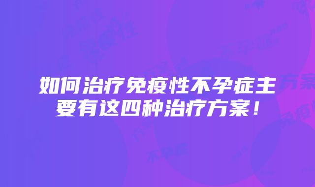 如何治疗免疫性不孕症主要有这四种治疗方案！