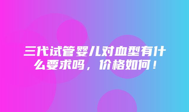 三代试管婴儿对血型有什么要求吗，价格如何！