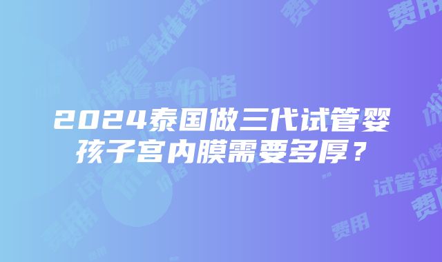 2024泰国做三代试管婴孩子宫内膜需要多厚？