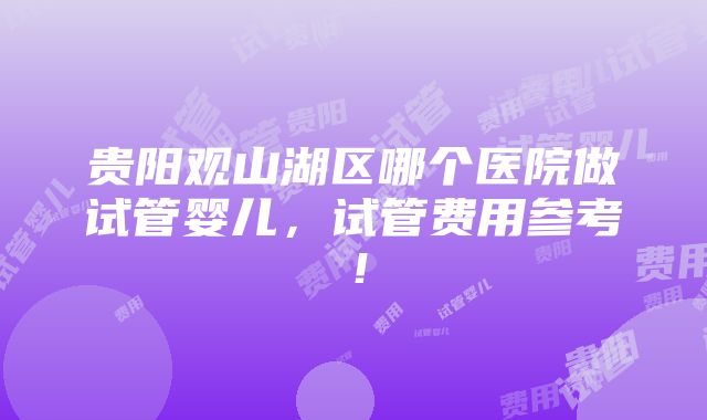 贵阳观山湖区哪个医院做试管婴儿，试管费用参考！