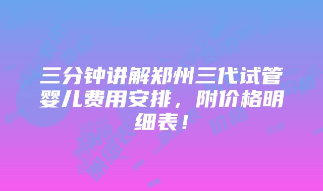 三分钟讲解郑州三代试管婴儿费用安排，附价格明细表！